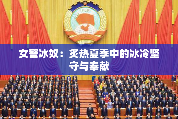 女警冰奴：炙热夏季中的冰冷坚守与奉献