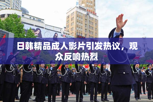 日韩精品成人影片引发热议，观众反响热烈