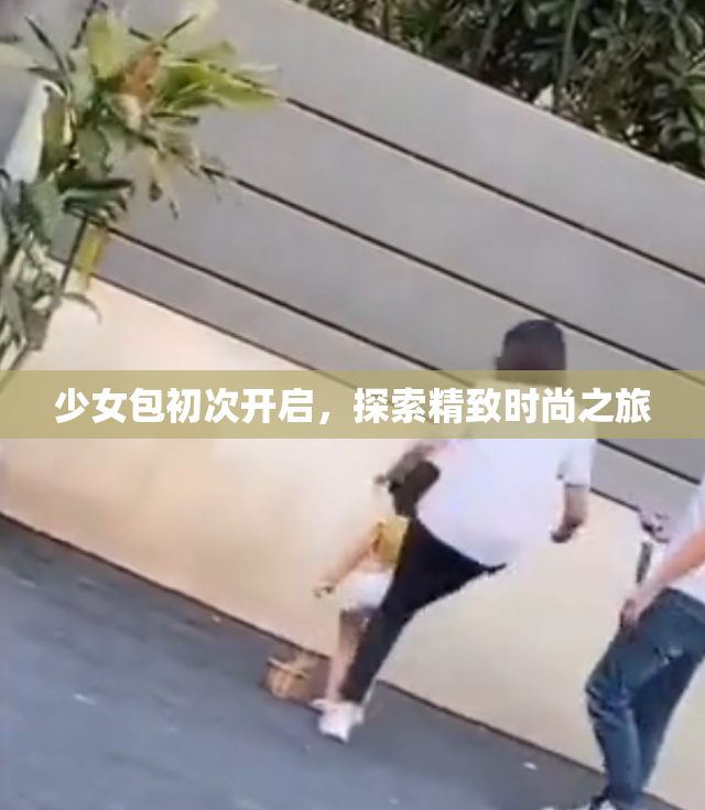 少女包初次开启，探索精致时尚之旅