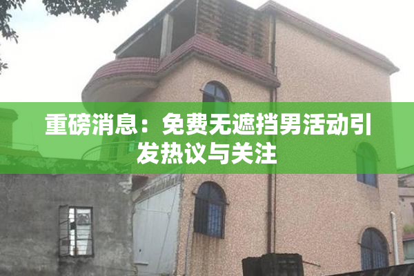 重磅消息：免费无遮挡男活动引发热议与关注