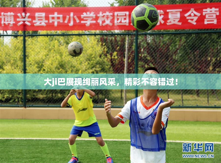 大ji巴展现绚丽风采，精彩不容错过！