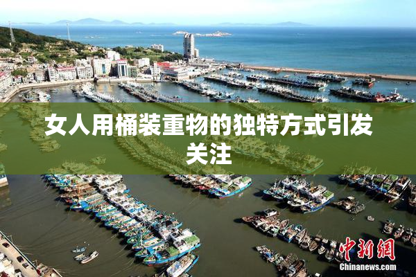 女人用桶装重物的独特方式引发关注