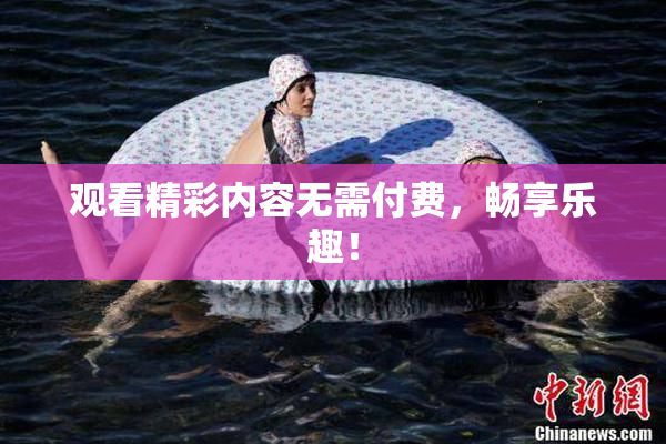 观看精彩内容无需付费，畅享乐趣！