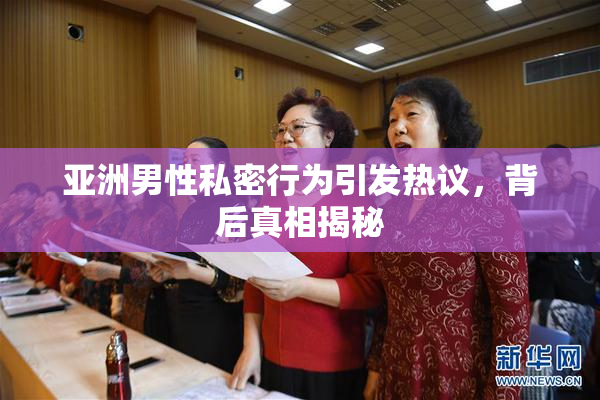 亚洲男性私密行为引发热议，背后真相揭秘