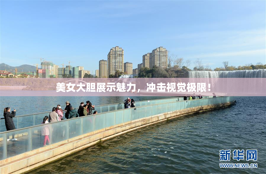 美女大胆展示魅力，冲击视觉极限！