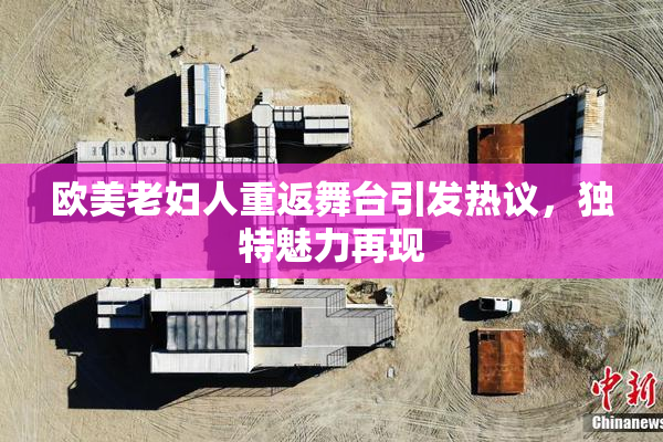 欧美老妇人重返舞台引发热议，独特魅力再现