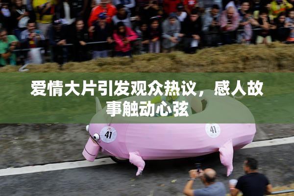 爱情大片引发观众热议，感人故事触动心弦