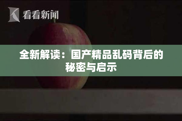 全新解读：国产精品乱码背后的秘密与启示