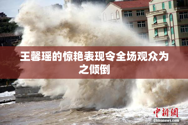 王馨瑶的惊艳表现令全场观众为之倾倒