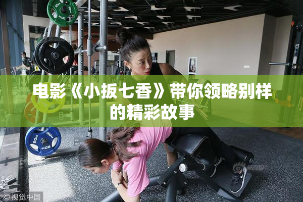 电影《小扳七香》带你领略别样的精彩故事