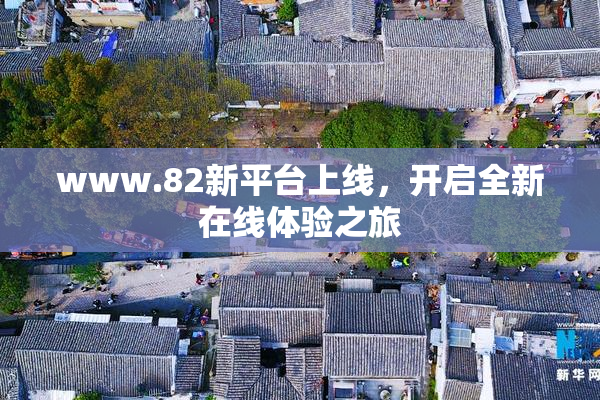 www.82新平台上线，开启全新在线体验之旅