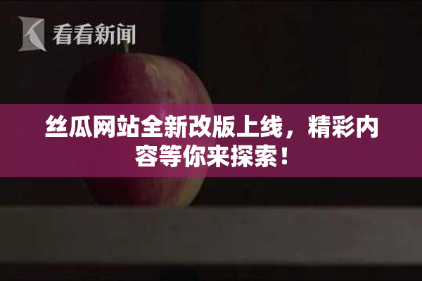 丝瓜网站全新改版上线，精彩内容等你来探索！