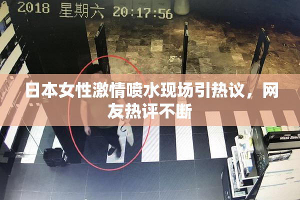 日本女性激情喷水现场引热议，网友热评不断