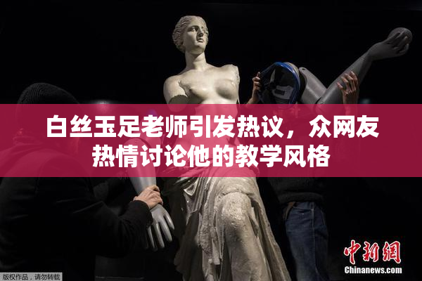 白丝玉足老师引发热议，众网友热情讨论他的教学风格