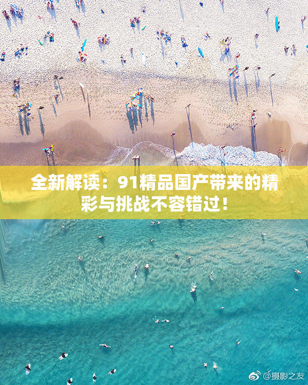 全新解读：91精品国产带来的精彩与挑战不容错过！
