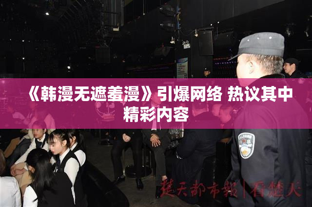 《韩漫无遮羞漫》引爆网络 热议其中精彩内容