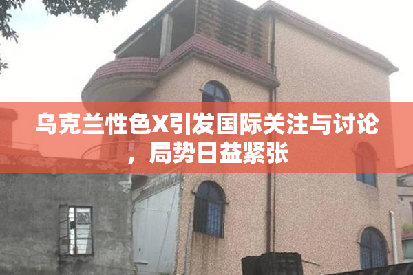 乌克兰性色X引发国际关注与讨论，局势日益紧张