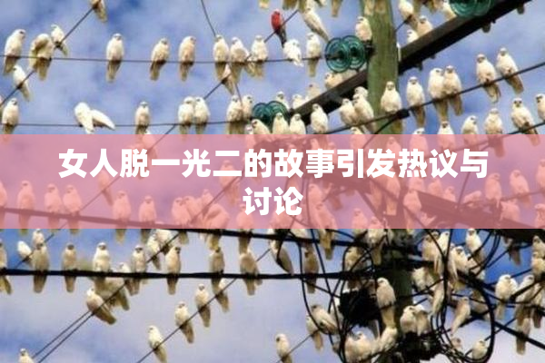 女人脱一光二的故事引发热议与讨论