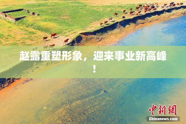 赵露重塑形象，迎来事业新高峰！