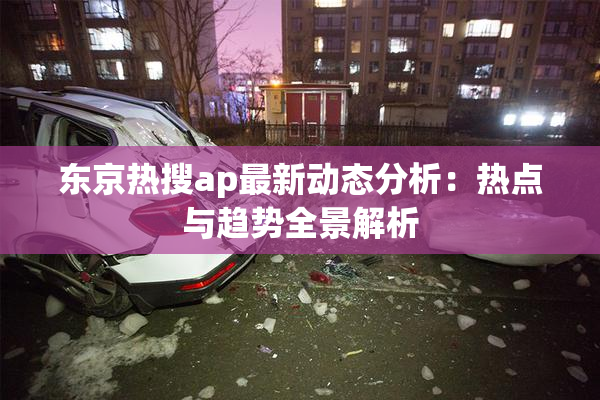 东京热搜ap最新动态分析：热点与趋势全景解析