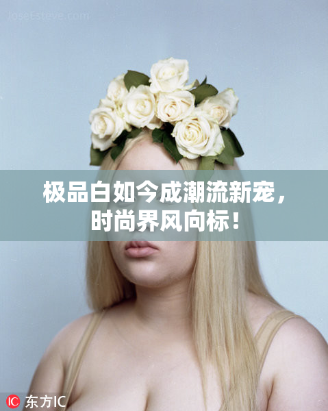 极品白如今成潮流新宠，时尚界风向标！