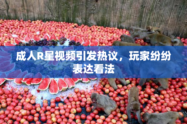 成人R星视频引发热议，玩家纷纷表达看法