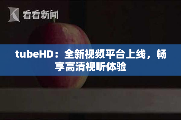 tubeHD：全新视频平台上线，畅享高清视听体验
