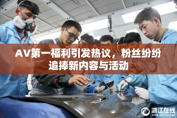 AV第一福利引发热议，粉丝纷纷追捧新内容与活动