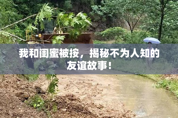 我和闺蜜被按，揭秘不为人知的友谊故事！