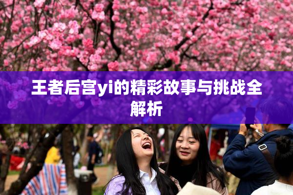 王者后宫yi的精彩故事与挑战全解析