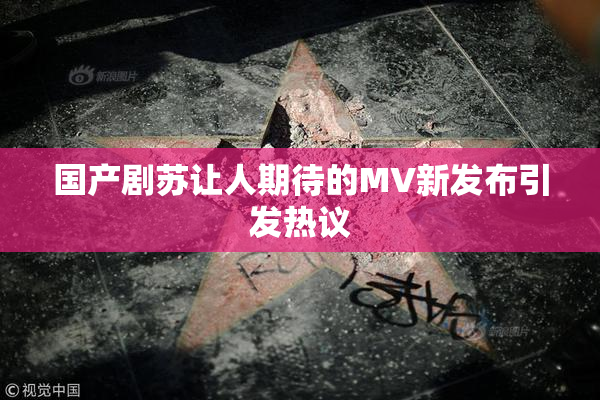 国产剧苏让人期待的MV新发布引发热议