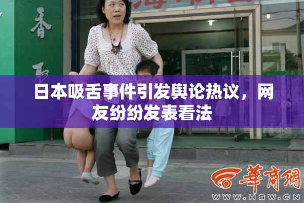 日本吸舌事件引发舆论热议，网友纷纷发表看法
