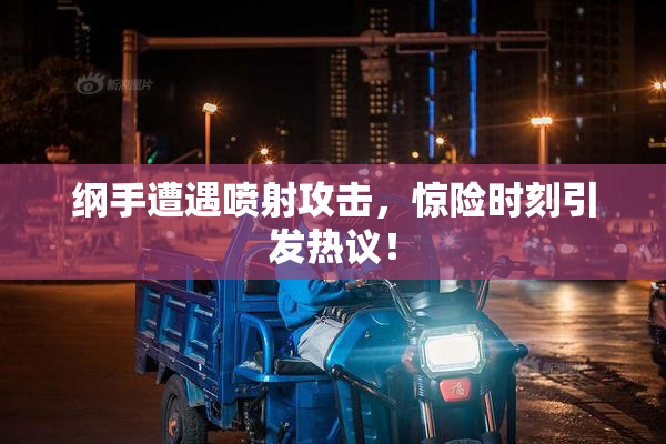 纲手遭遇喷射攻击，惊险时刻引发热议！
