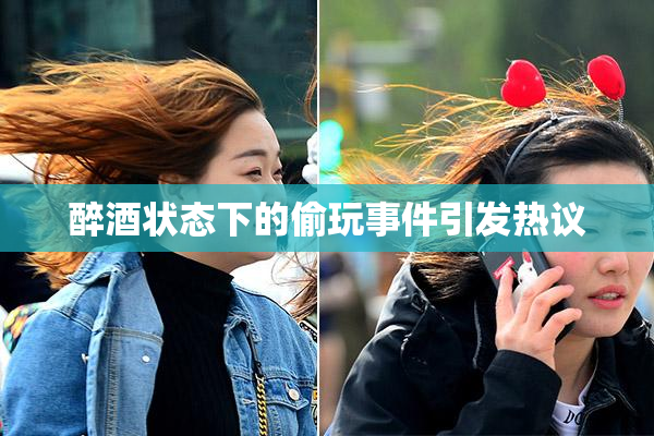 醉酒状态下的偷玩事件引发热议