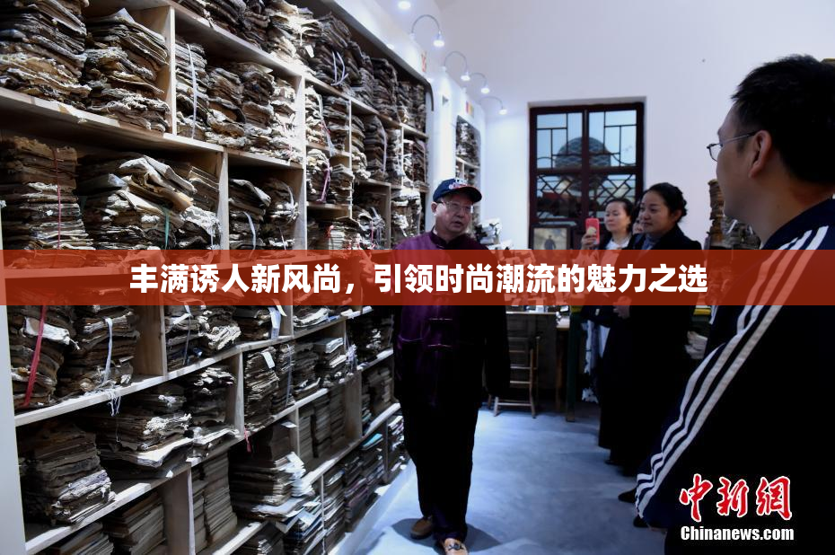 丰满诱人新风尚，引领时尚潮流的魅力之选