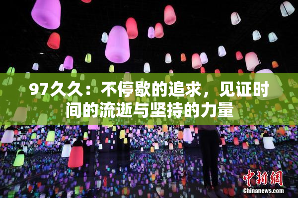 97久久：不停歇的追求，见证时间的流逝与坚持的力量