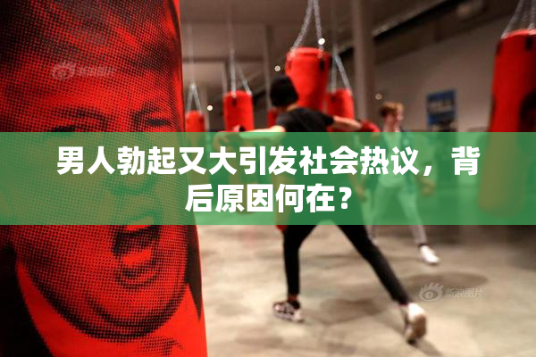 男人勃起又大引发社会热议，背后原因何在？