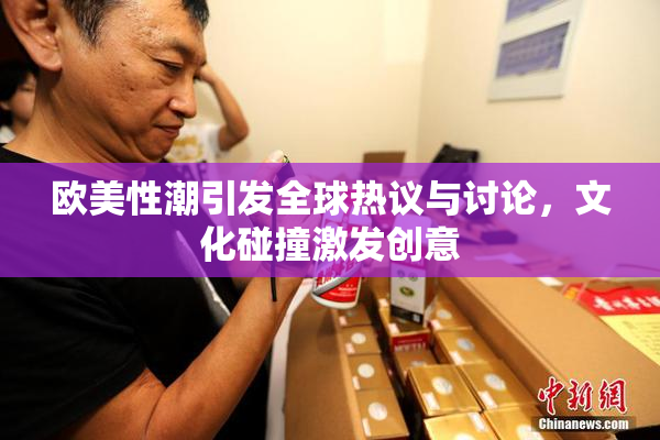 欧美性潮引发全球热议与讨论，文化碰撞激发创意