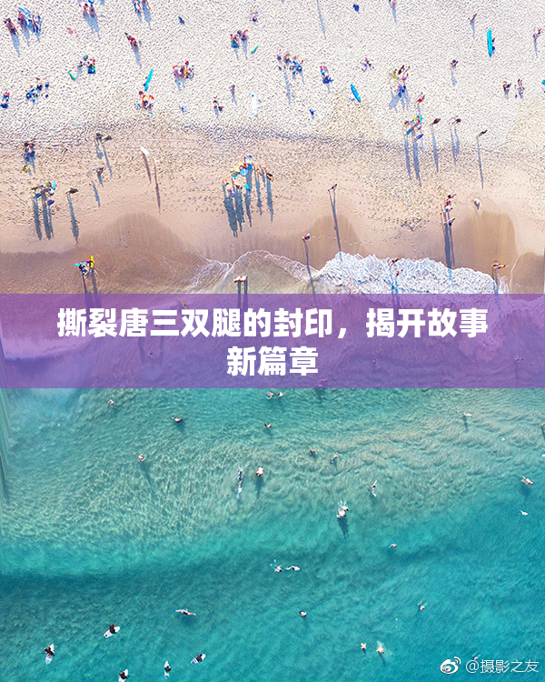 撕裂唐三双腿的封印，揭开故事新篇章