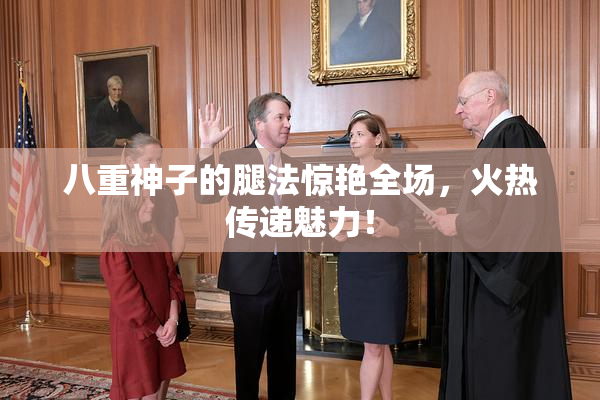 八重神子的腿法惊艳全场，火热传递魅力！