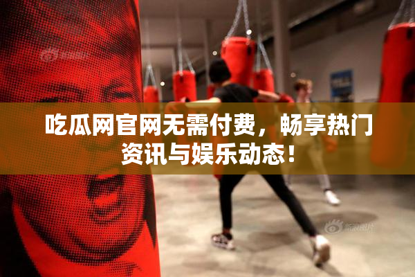 吃瓜网官网无需付费，畅享热门资讯与娱乐动态！