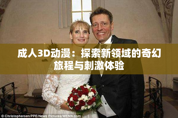 成人3D动漫：探索新领域的奇幻旅程与刺激体验