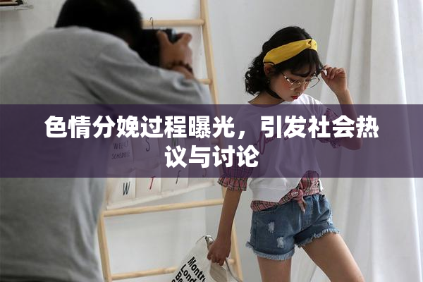 色情分娩过程曝光，引发社会热议与讨论