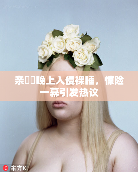亲妺妺晚上入侵裸睡，惊险一幕引发热议