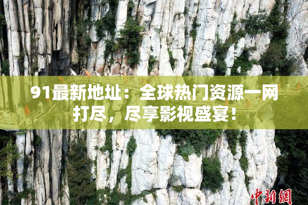 91最新地址：全球热门资源一网打尽，尽享影视盛宴！