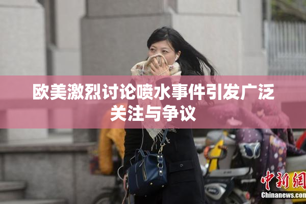 欧美激烈讨论喷水事件引发广泛关注与争议