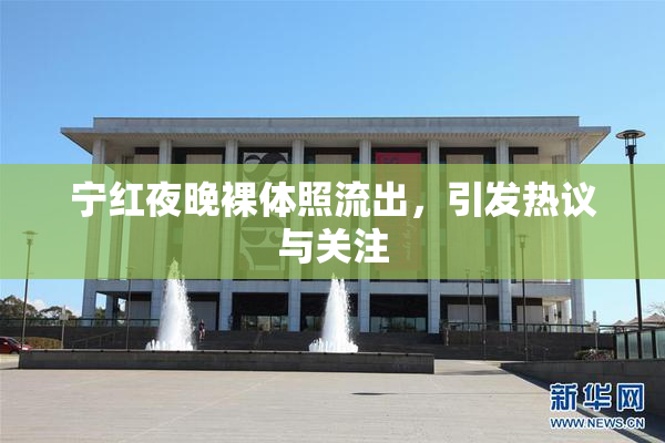 宁红夜晚裸体照流出，引发热议与关注
