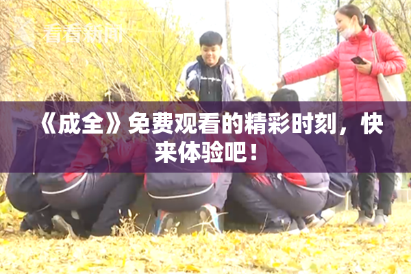 《成全》免费观看的精彩时刻，快来体验吧！
