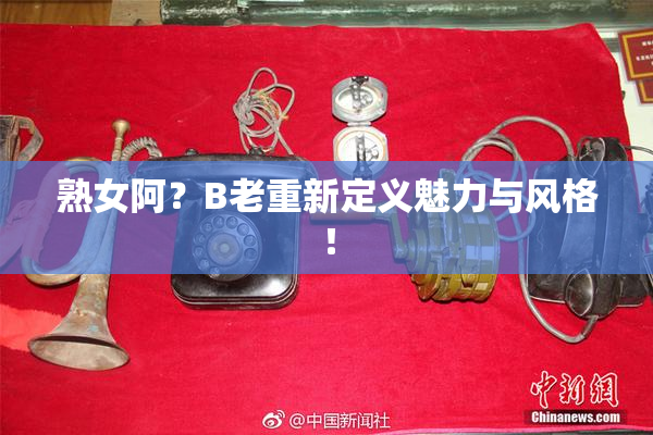 熟女阿？B老重新定义魅力与风格！