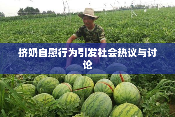 挤奶自慰行为引发社会热议与讨论